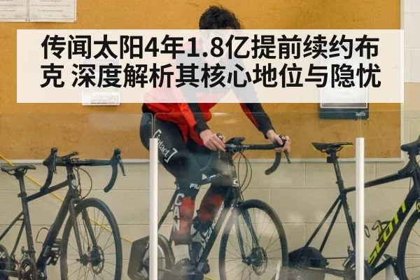 传闻太阳4年1.8亿提前续约布克 深度解析其核心地位与隐忧