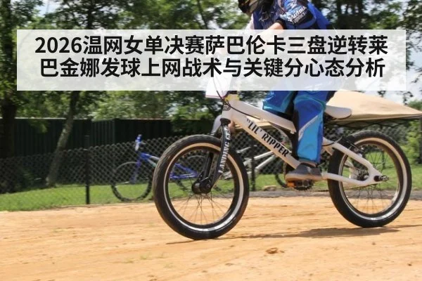 2026温网女单决赛萨巴伦卡三盘逆转莱巴金娜发球上网战术与关键分心态分析