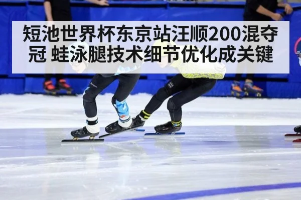 短池世界杯东京站汪顺200混夺冠 蛙泳腿技术细节优化成关键