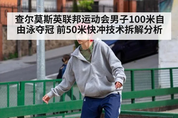 查尔莫斯英联邦运动会男子100米自由泳夺冠 前50米快冲技术拆解分析