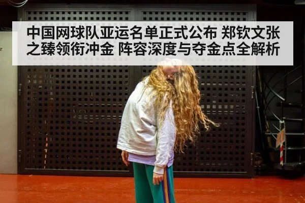 中国网球队亚运名单正式公布 郑钦文张之臻领衔冲金 阵容深度与夺金点全解析