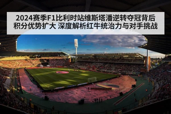 2024赛季F1比利时站维斯塔潘逆转夺冠背后 积分优势扩大 深度解析红牛统治力与对手挑战