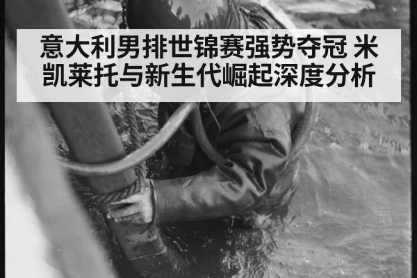 意大利男排世锦赛强势夺冠 米凯莱托与新生代崛起深度分析