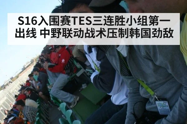 S16入围赛TES三连胜小组第一出线 中野联动战术压制韩国劲敌