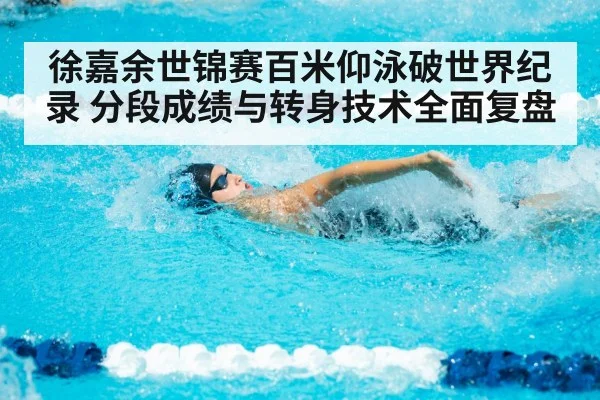 徐嘉余世锦赛百米仰泳破世界纪录 分段成绩与转身技术全面复盘