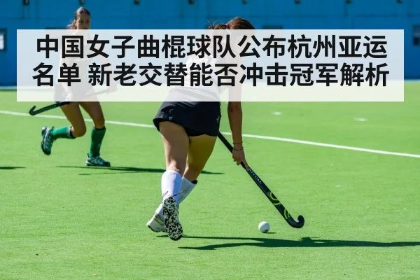 中国女子曲棍球队公布杭州亚运名单 新老交替能否冲击冠军解析