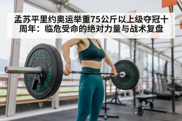 孟苏平里约奥运举重75公斤以上级夺冠十周年:临危受命的绝对力量与战术复盘
